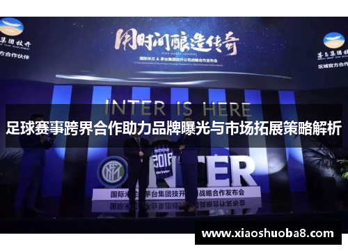 足球赛事跨界合作助力品牌曝光与市场拓展策略解析