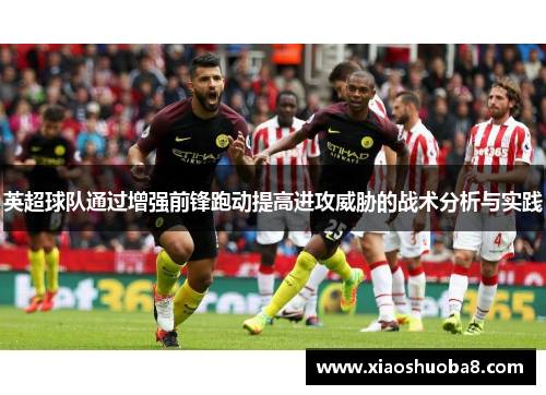 英超球队通过增强前锋跑动提高进攻威胁的战术分析与实践