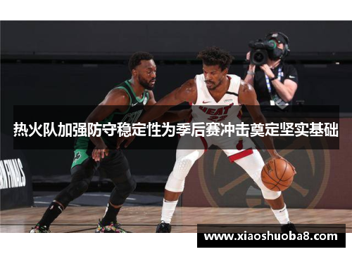 热火队加强防守稳定性为季后赛冲击奠定坚实基础