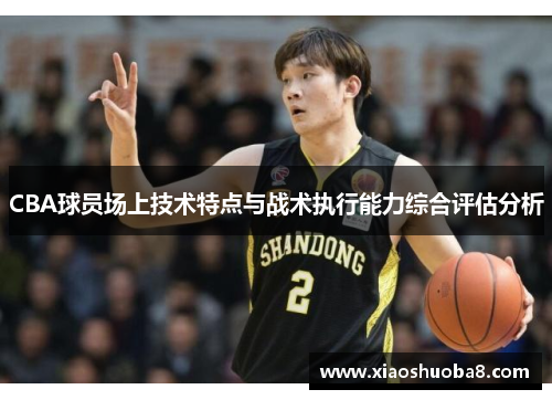 CBA球员场上技术特点与战术执行能力综合评估分析