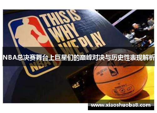 NBA总决赛舞台上巨星们的巅峰对决与历史性表现解析