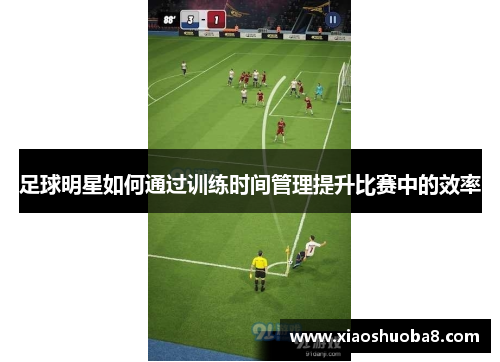 足球明星如何通过训练时间管理提升比赛中的效率